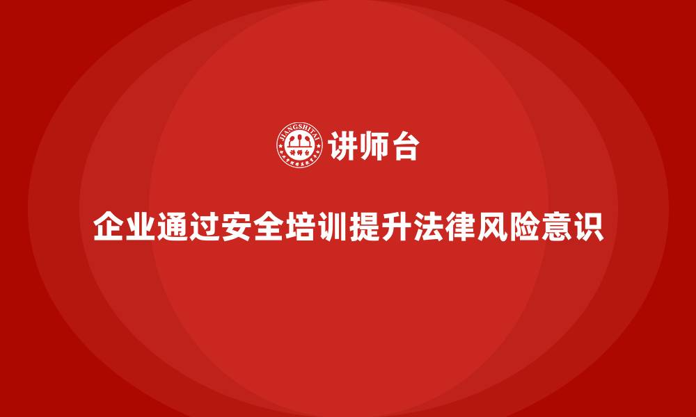 企业通过安全培训提升法律风险意识