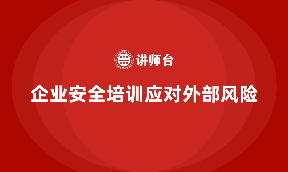 文章企业安全培训：有效应对外部风险与法律挑战的缩略图