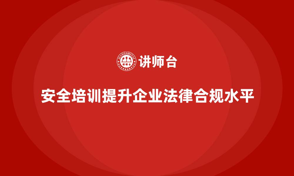 文章如何通过安全培训提升企业的整体法律合规水平？的缩略图