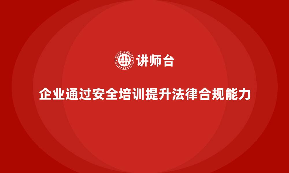 文章企业如何通过安全培训提高员工的法律合规能力？的缩略图