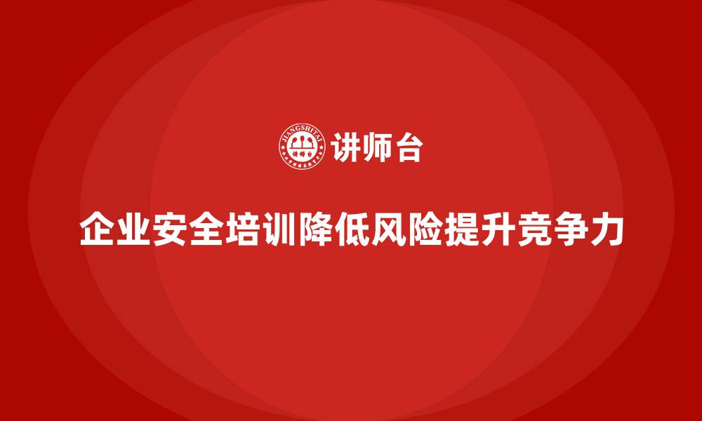 企业安全培训降低风险提升竞争力
