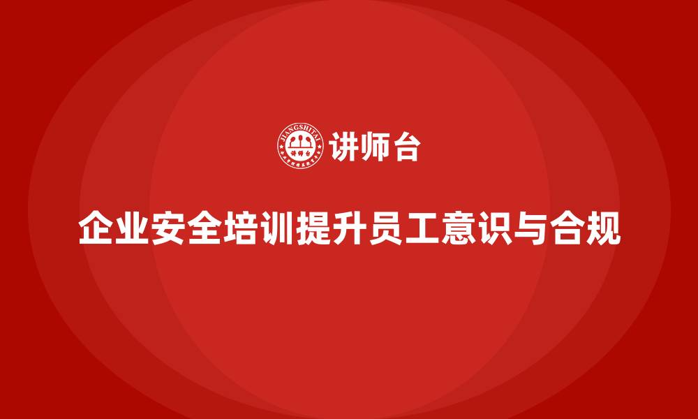 文章企业安全培训：提升员工安全意识，确保合规运营的缩略图