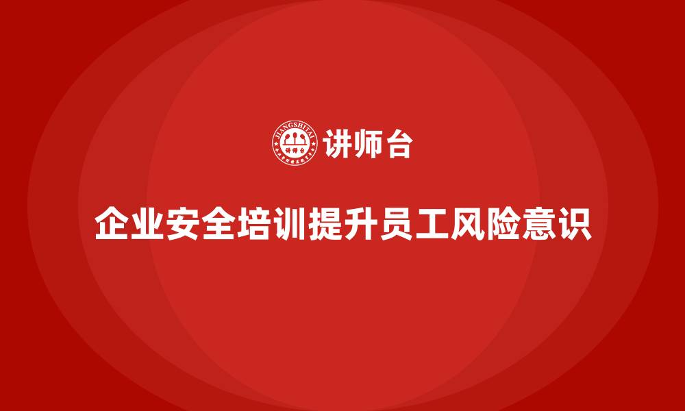 文章企业安全培训：提升员工的安全风险意识的缩略图