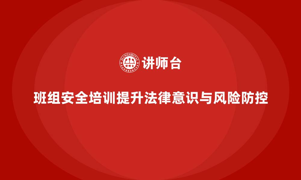班组安全培训提升法律意识与风险防控