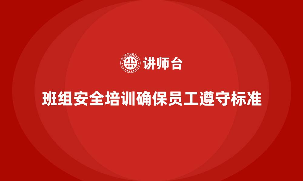 文章班组安全培训：如何通过培训确保员工遵守安全标准的缩略图