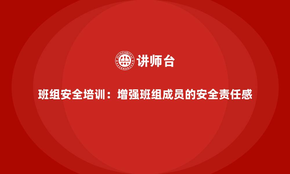 班组安全培训：增强班组成员的安全责任感