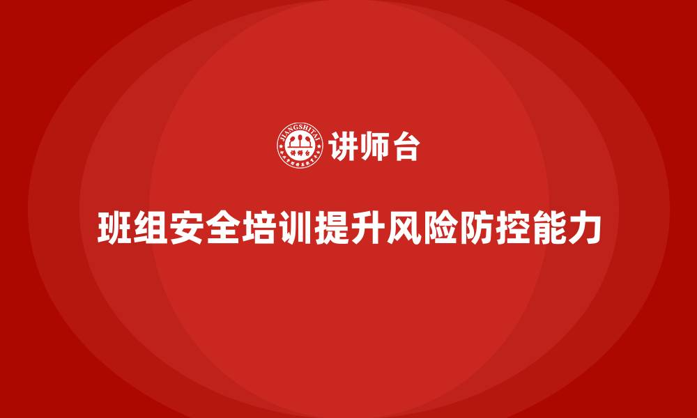 文章班组安全培训：通过安全培训提升班组的风险防控能力的缩略图