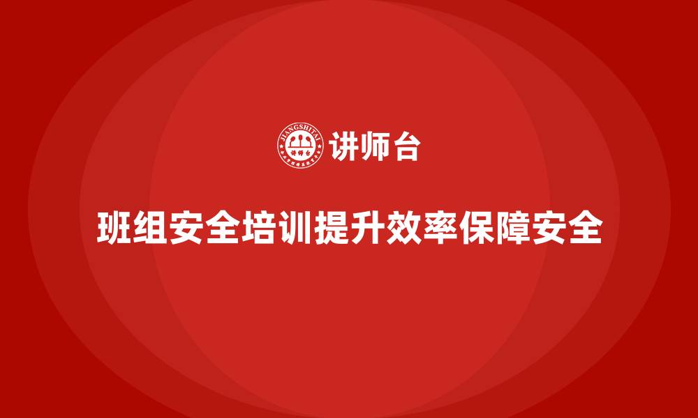 文章班组安全培训：减少安全隐患，提升班组生产效率的缩略图