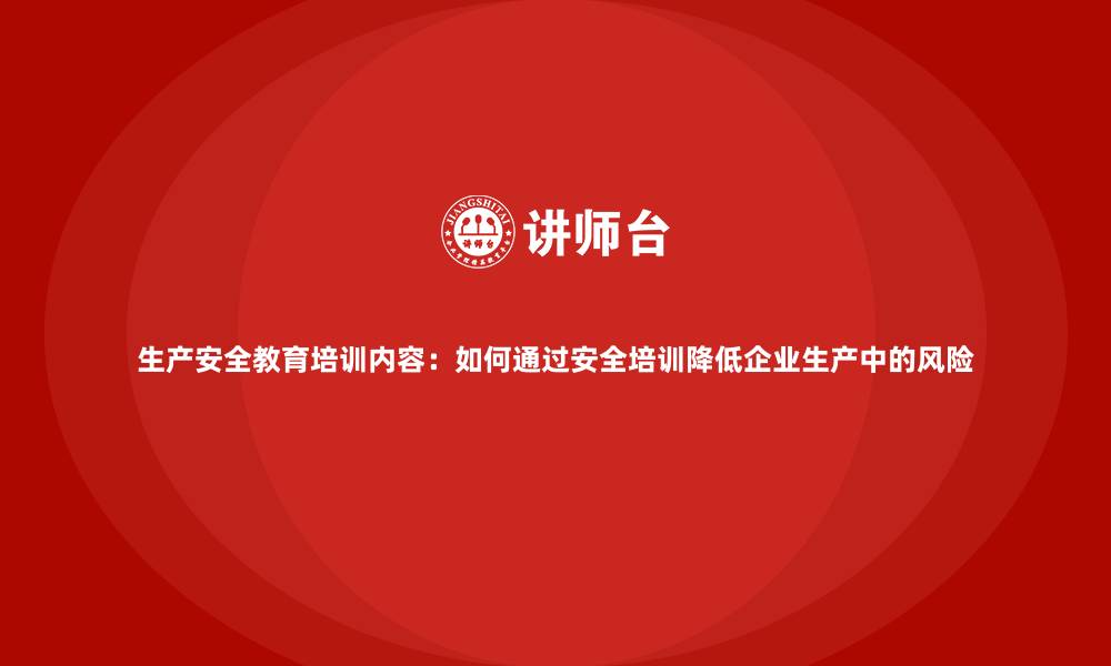 生产安全教育培训内容：如何通过安全培训降低企业生产中的风险