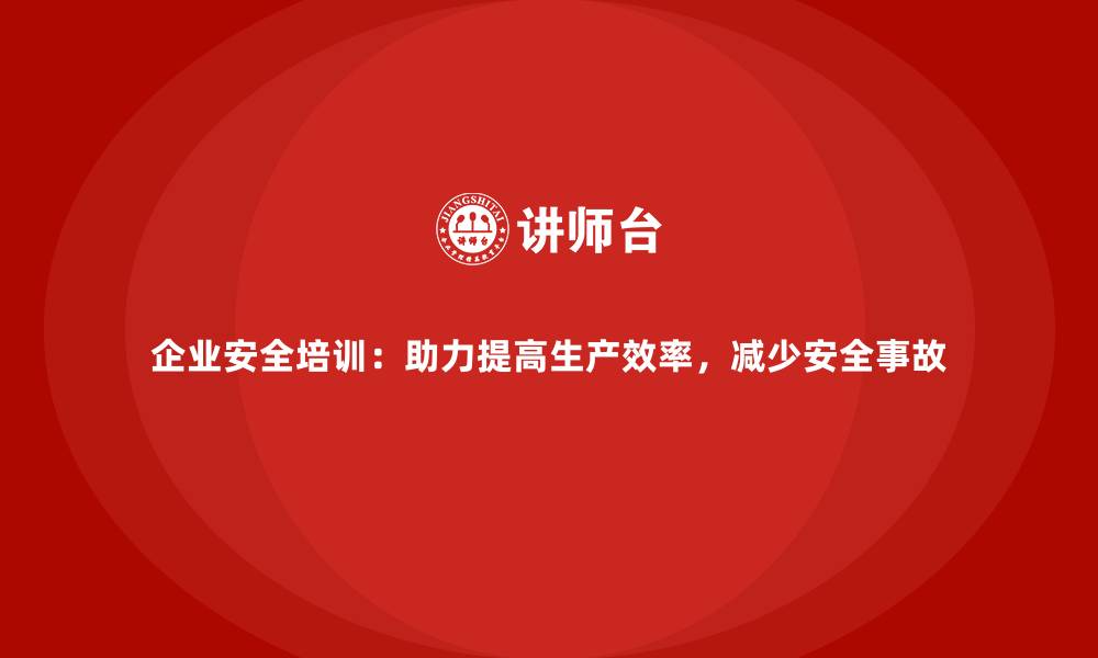 文章企业安全培训：助力提高生产效率，减少安全事故的缩略图