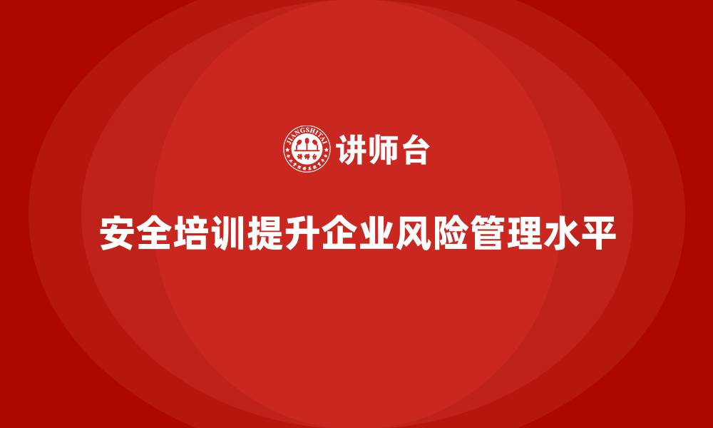 安全培训提升企业风险管理水平