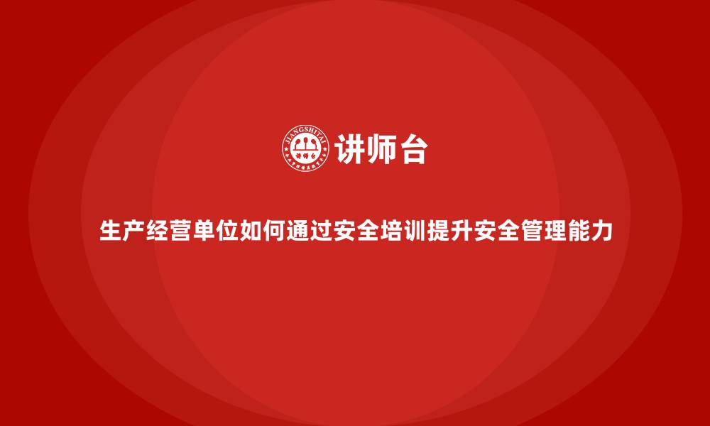 文章生产经营单位如何通过安全培训提升安全管理能力的缩略图