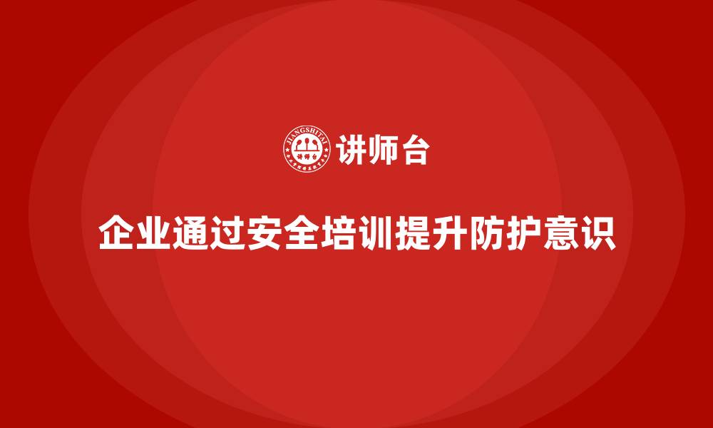 文章如何通过安全培训帮助企业提高员工的安全防护意识的缩略图