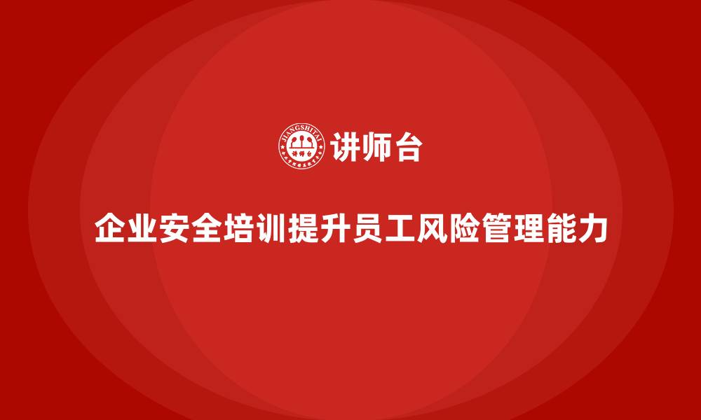文章企业如何通过安全培训提高员工的风险管理能力的缩略图