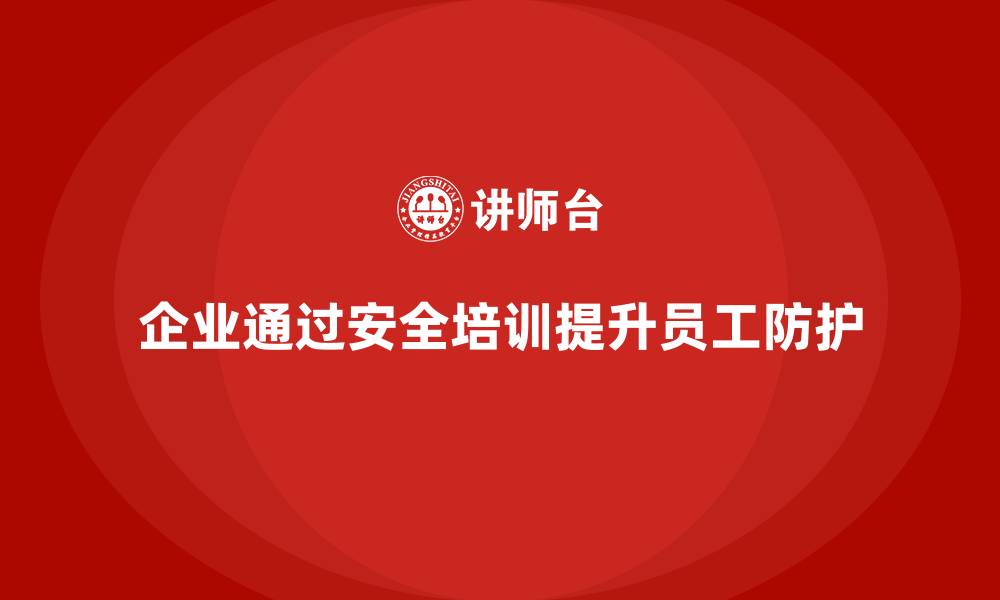 企业通过安全培训提升员工防护