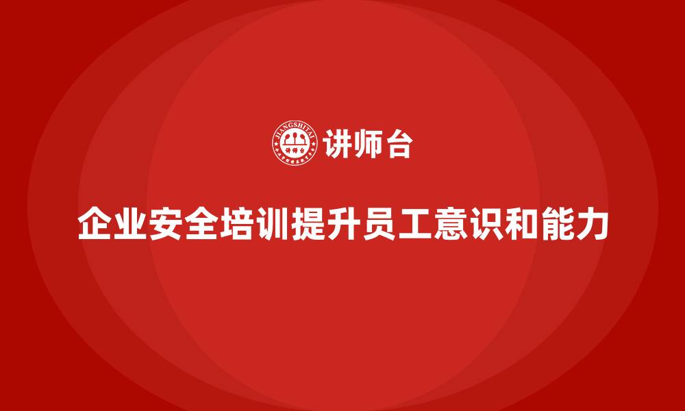 文章企业如何通过安全培训提升员工的生产安全意识和能力的缩略图