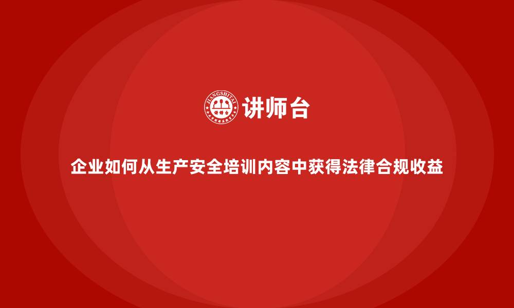 文章企业如何从生产安全培训内容中获得法律合规收益的缩略图