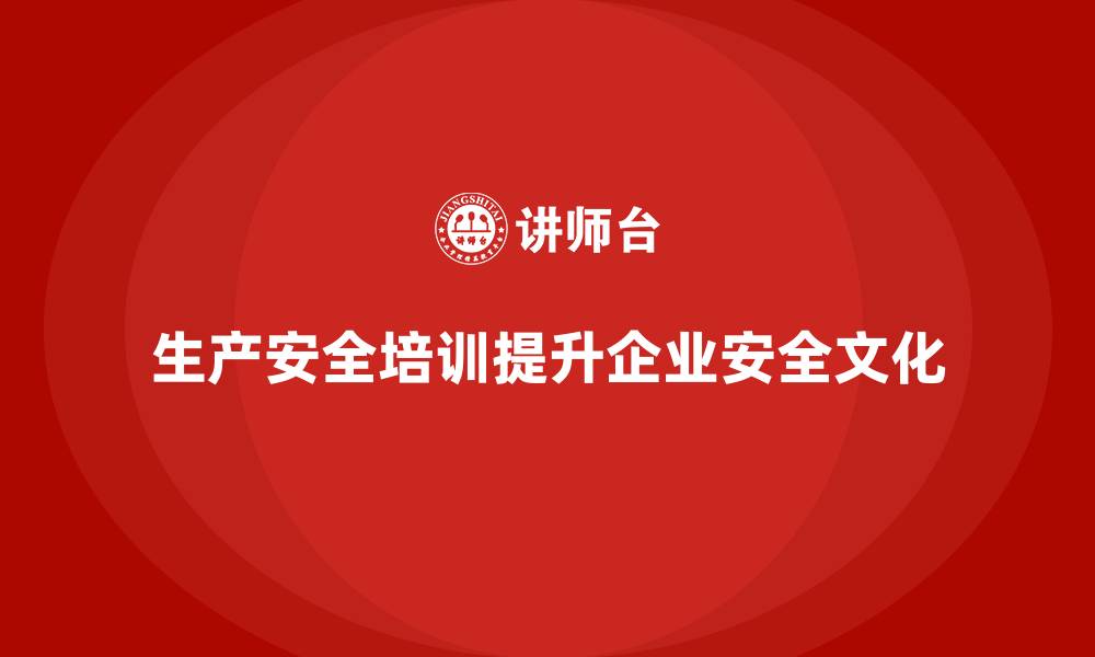 文章如何通过生产安全培训内容提升企业安全文化的缩略图