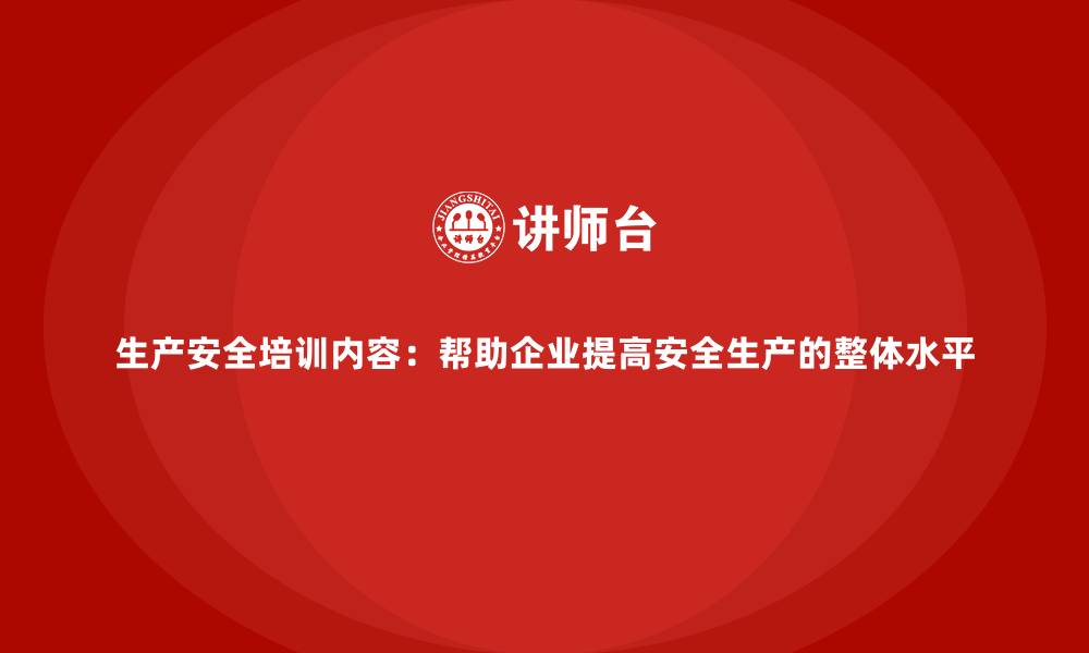 生产安全培训内容：帮助企业提高安全生产的整体水平