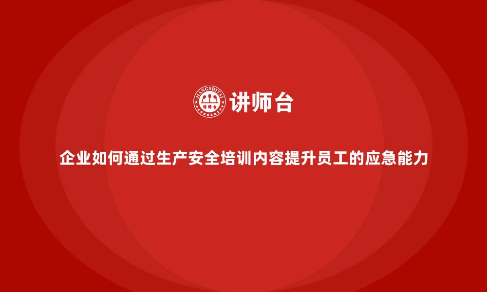 企业如何通过生产安全培训内容提升员工的应急能力