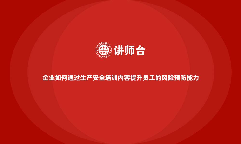 企业如何通过生产安全培训内容提升员工的风险预防能力