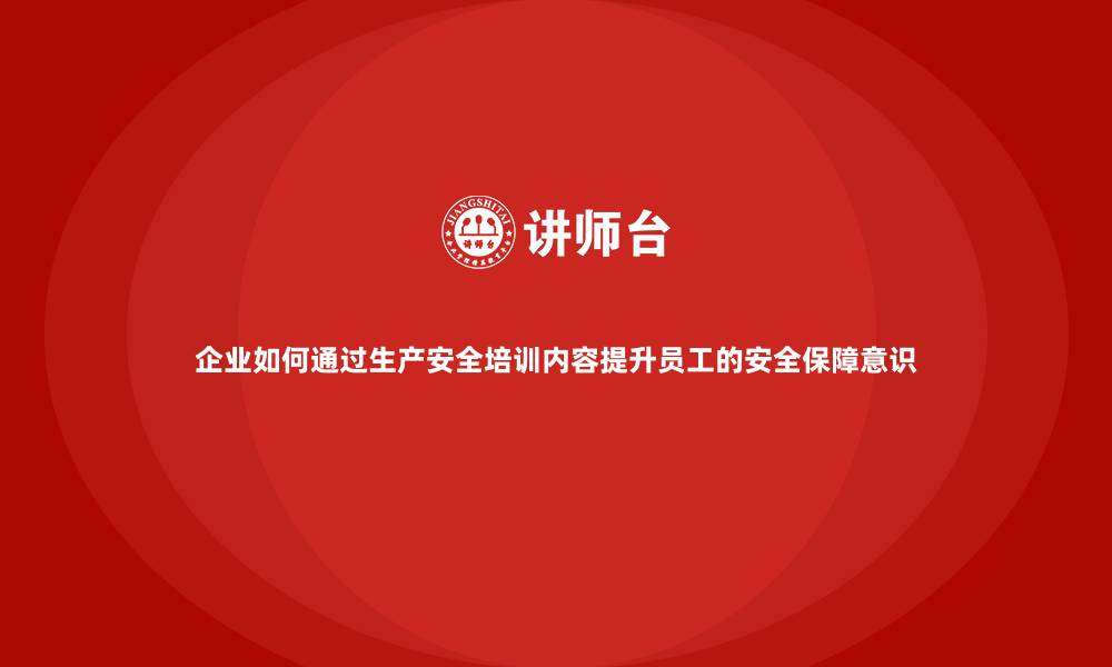 文章企业如何通过生产安全培训内容提升员工的安全保障意识的缩略图