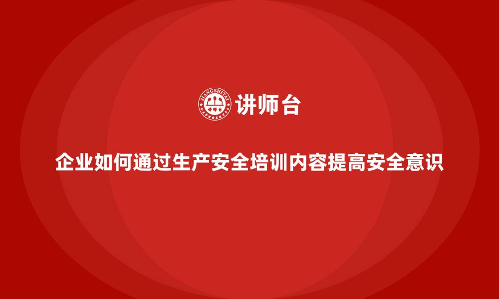 文章企业如何通过生产安全培训内容提高安全意识的缩略图