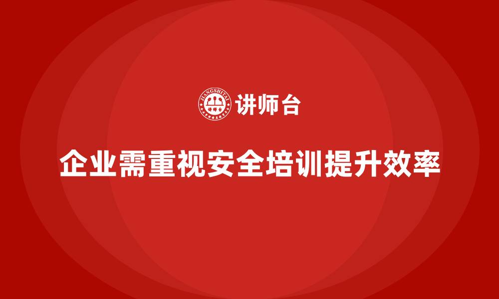 企业需重视安全培训提升效率