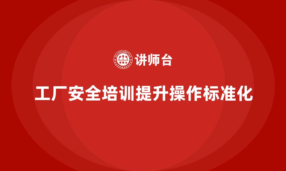 文章工厂安全培训内容：帮助企业提升安全操作的标准化的缩略图