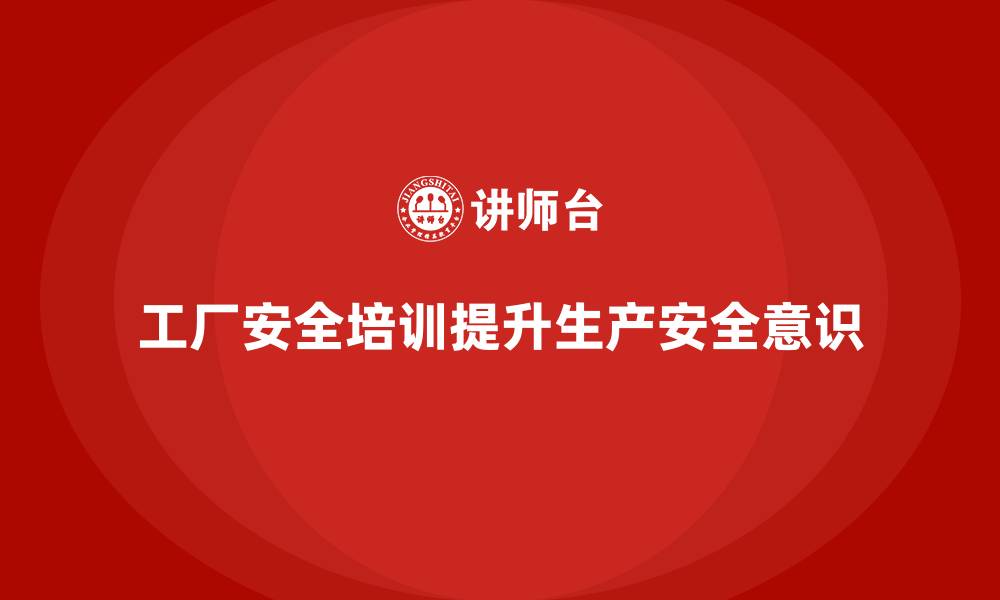 文章工厂安全培训内容：帮助企业规范生产过程中的安全操作的缩略图