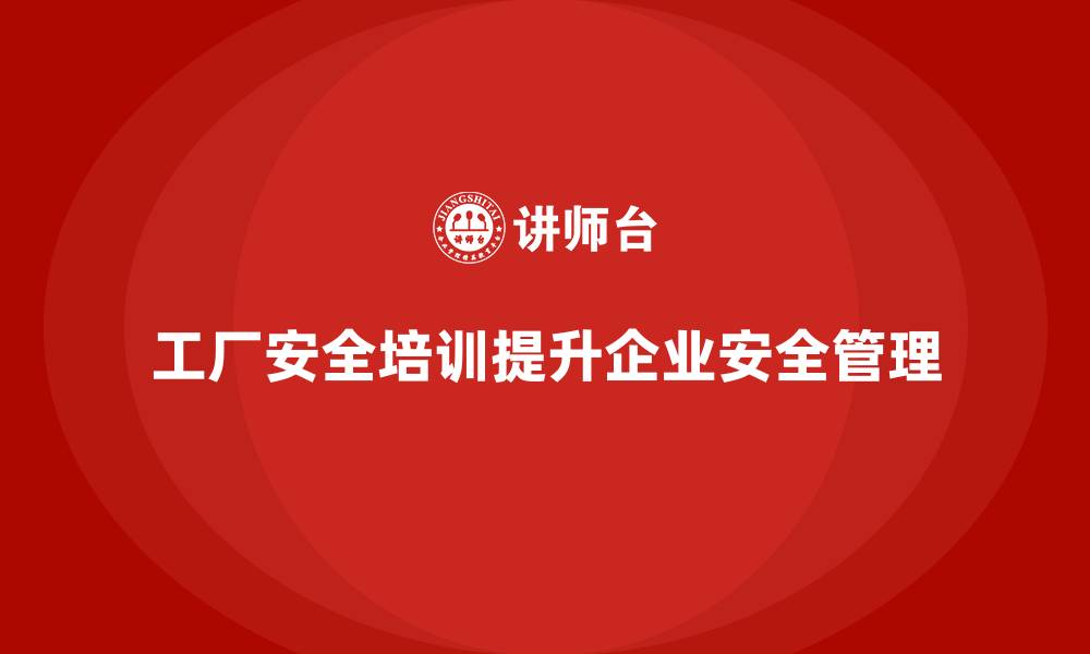 文章工厂安全培训内容：帮助企业优化安全管理，提高合规性的缩略图