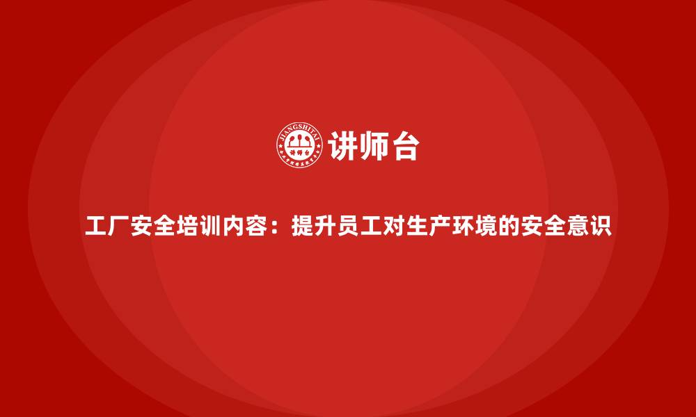 工厂安全培训内容：提升员工对生产环境的安全意识