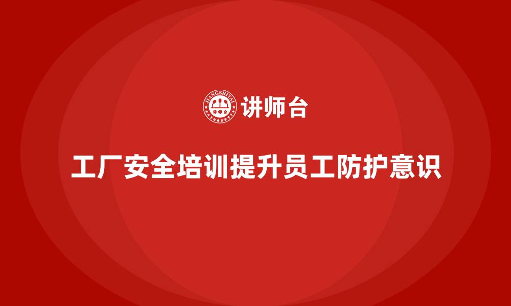 文章工厂安全培训：如何通过培训强化员工的安全防护意识的缩略图