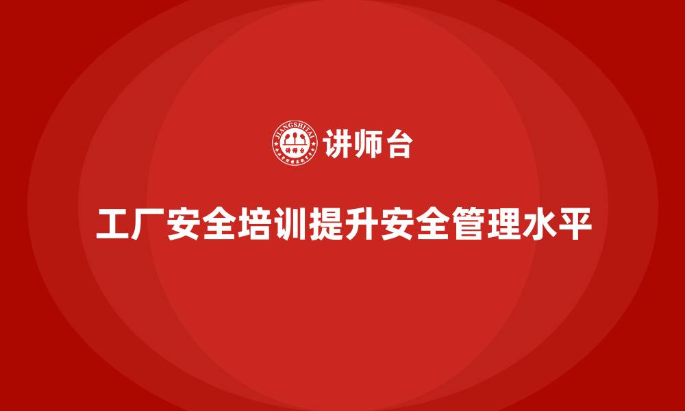 文章工厂安全培训：通过培训优化工厂安全管理流程的缩略图