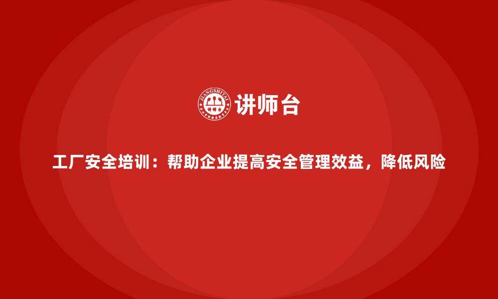 文章工厂安全培训：帮助企业提高安全管理效益，降低风险的缩略图
