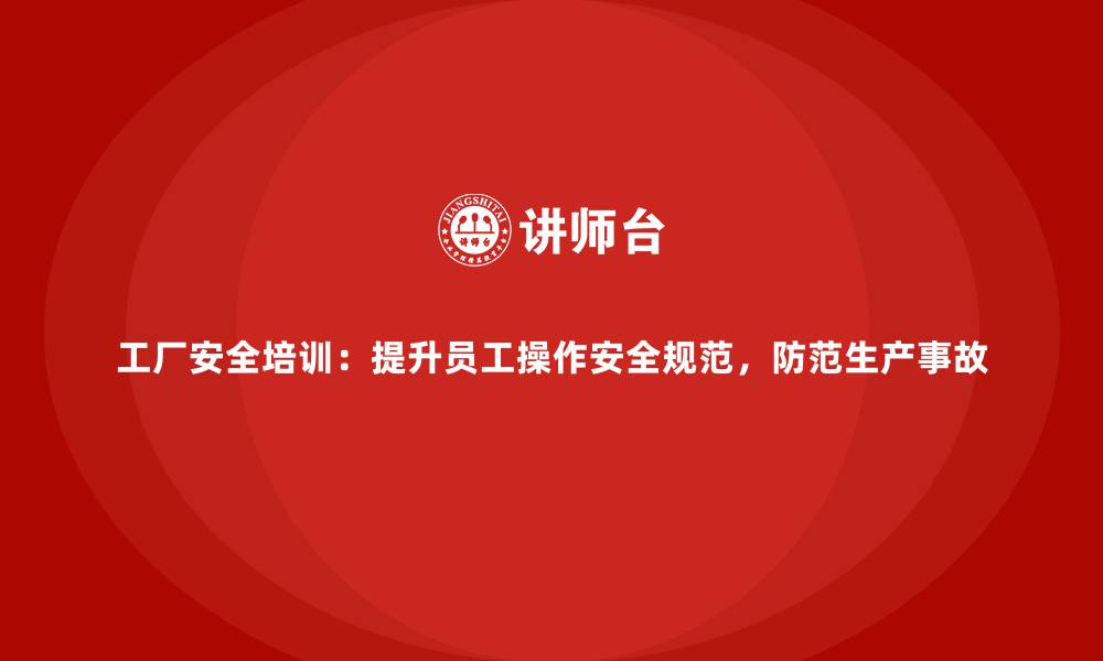 文章工厂安全培训：提升员工操作安全规范，防范生产事故的缩略图