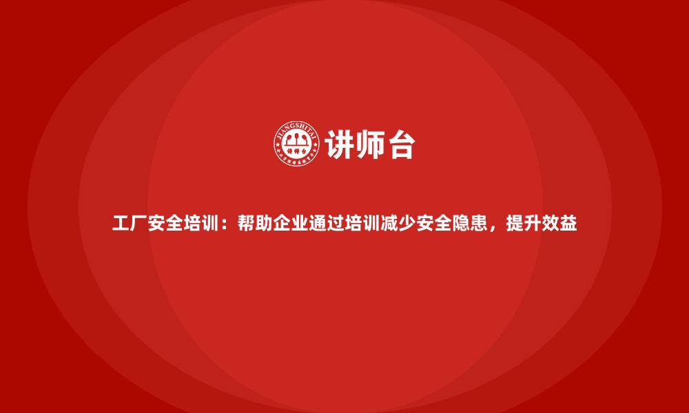 文章工厂安全培训：帮助企业通过培训减少安全隐患，提升效益的缩略图