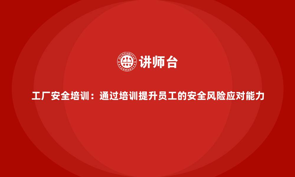 文章工厂安全培训：通过培训提升员工的安全风险应对能力的缩略图