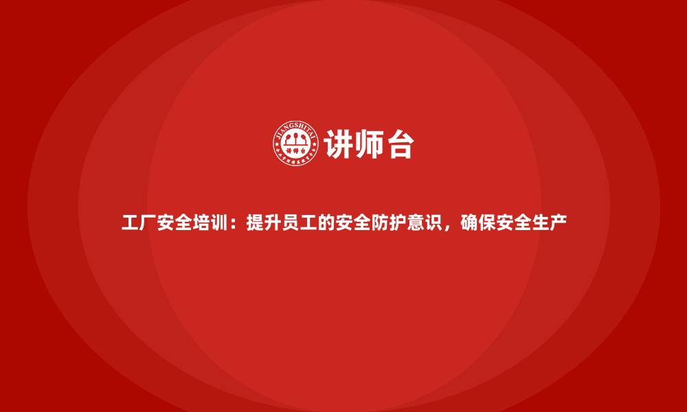 文章工厂安全培训：提升员工的安全防护意识，确保安全生产的缩略图
