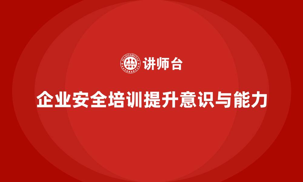 企业安全培训提升意识与能力