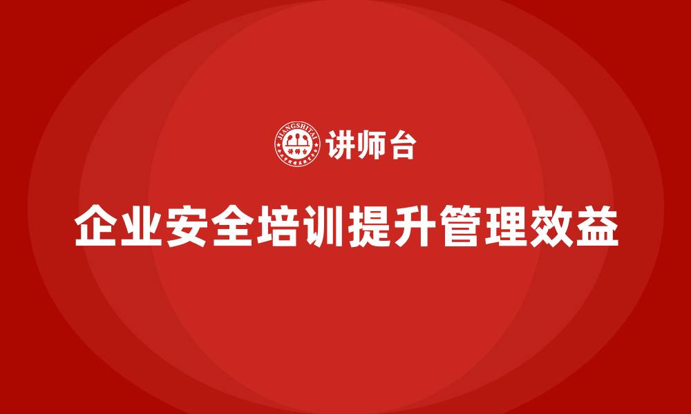文章企业安全培训：帮助企业优化安全管理，提高生产效益的缩略图
