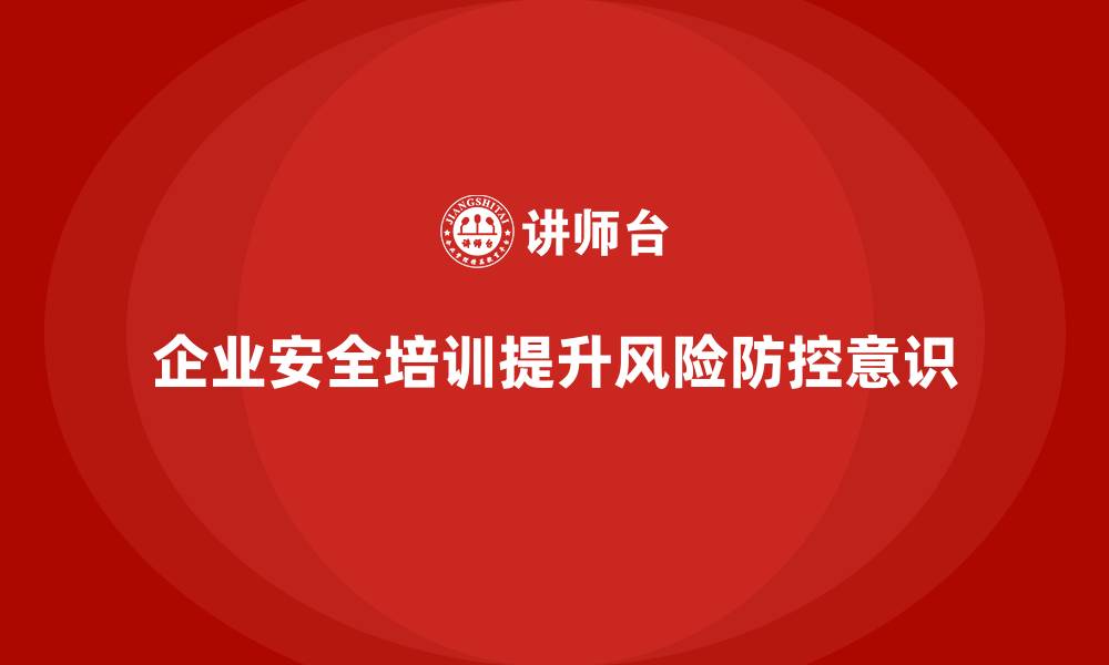 企业安全培训提升风险防控意识