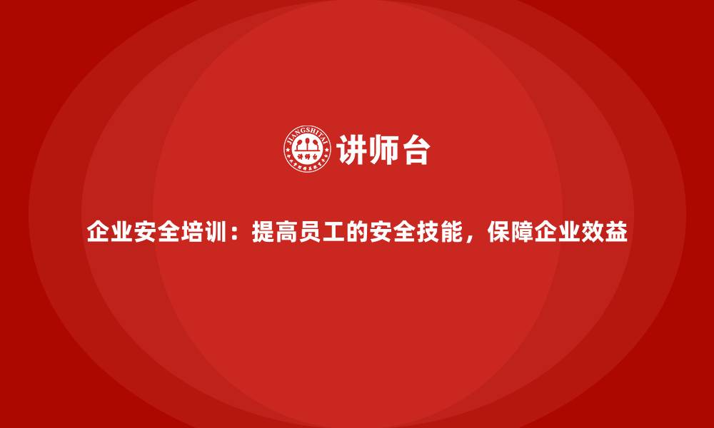 文章企业安全培训：提高员工的安全技能，保障企业效益的缩略图