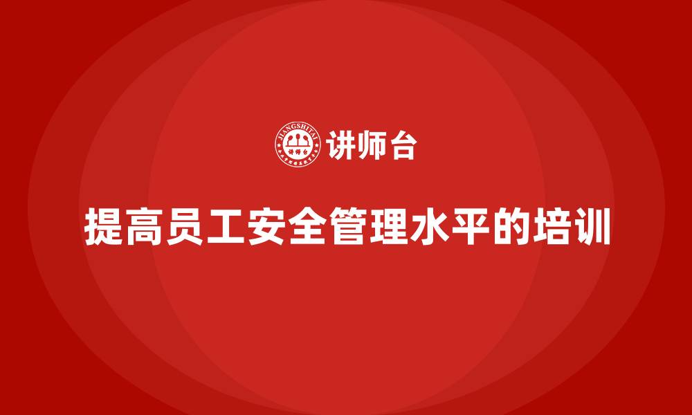 文章企业安全知识培训：如何提高员工的安全管理水平的缩略图