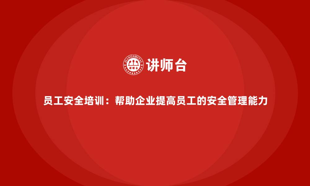文章员工安全培训：帮助企业提高员工的安全管理能力的缩略图