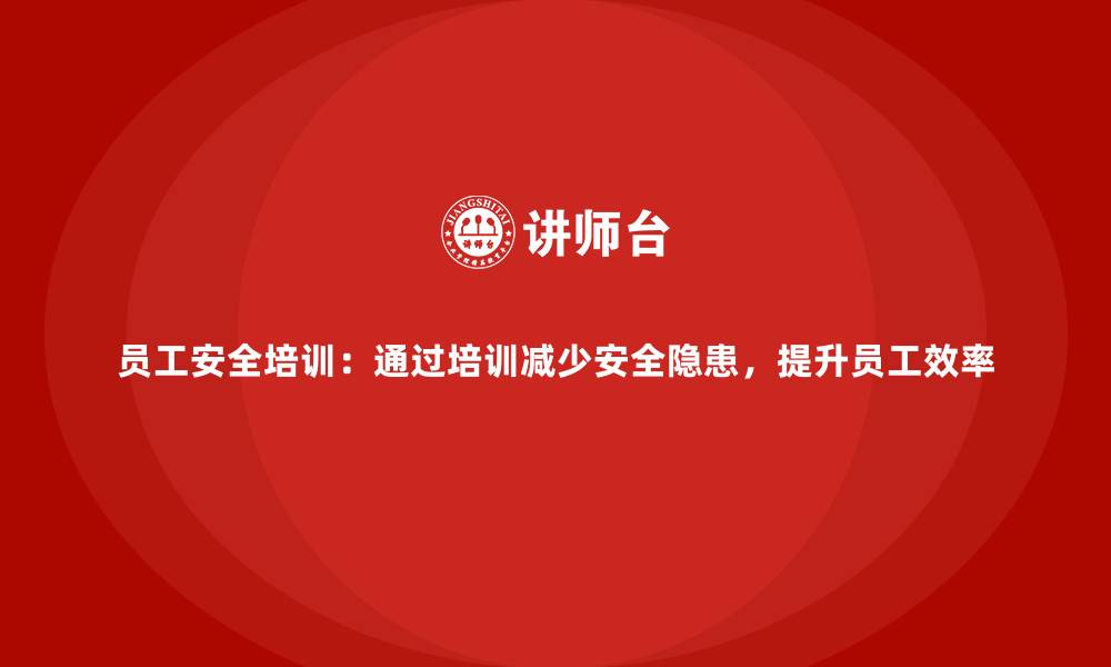 文章员工安全培训：通过培训减少安全隐患，提升员工效率的缩略图