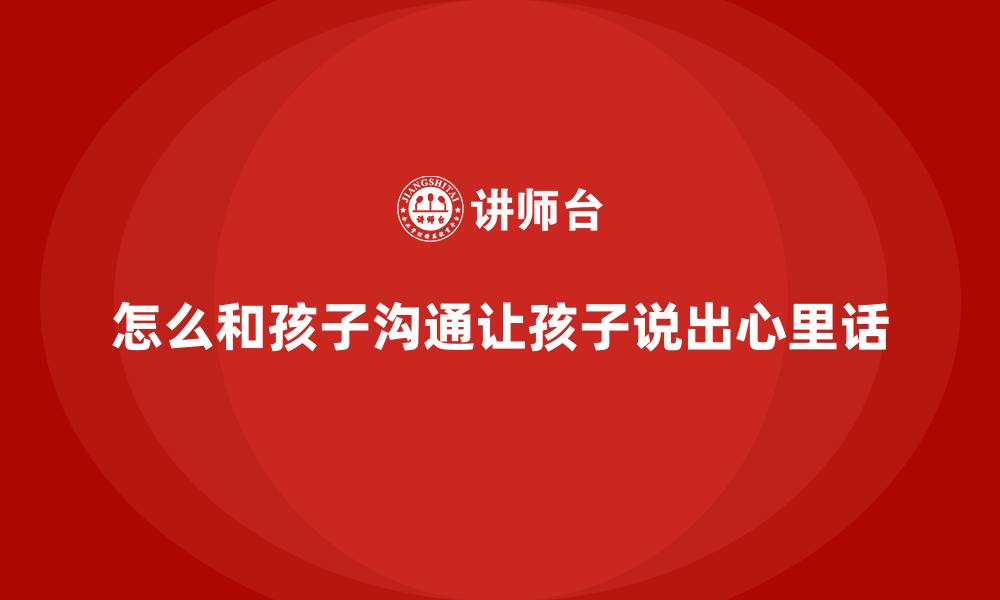 文章怎么和孩子沟通让孩子说出心里话的缩略图