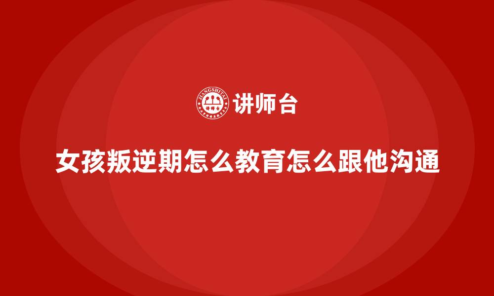 文章女孩叛逆期怎么教育怎么跟他沟通的缩略图