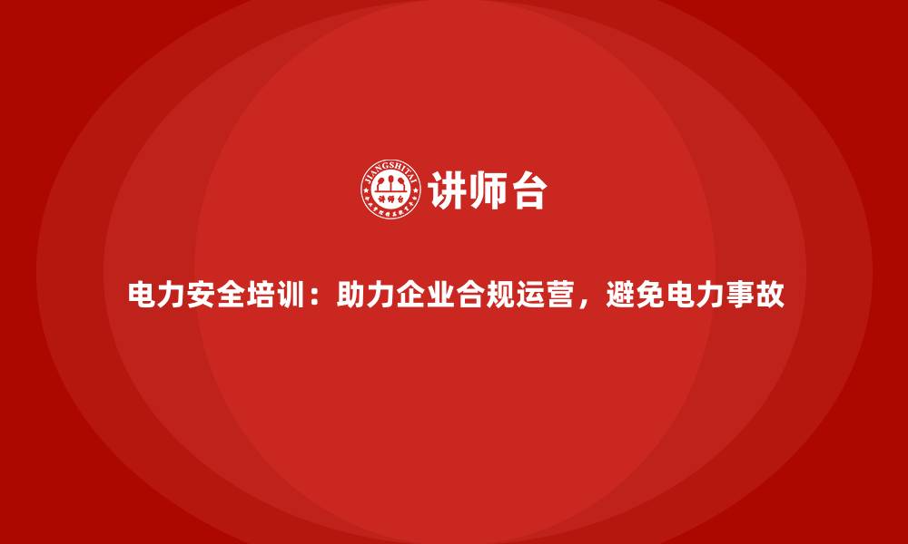 文章电力安全培训：助力企业合规运营，避免电力事故的缩略图