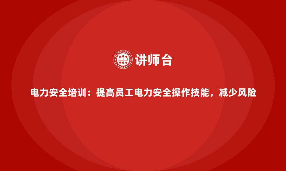 文章电力安全培训：提高员工电力安全操作技能，减少风险的缩略图